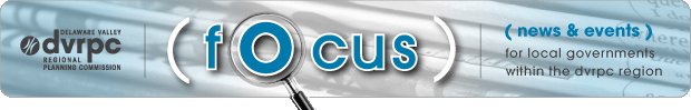 DVRPC Focus Newsletter: news and events for local governments within the DVRPC region.